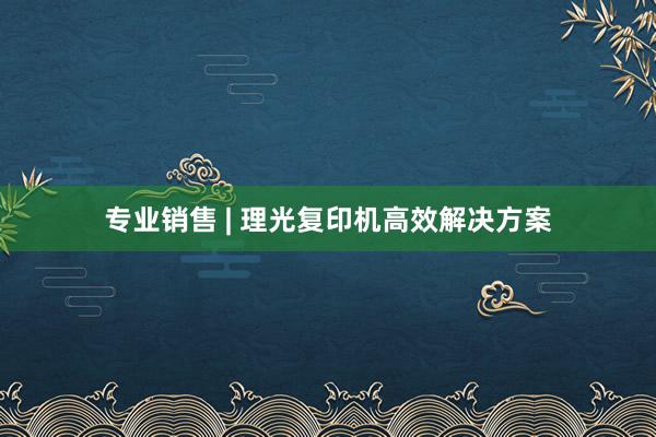 专业销售 | 理光复印机高效解决方案